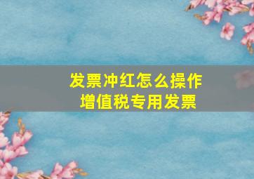 发票冲红怎么操作 增值税专用发票